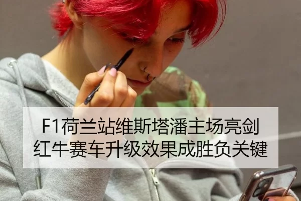 F1荷兰站维斯塔潘主场亮剑 红牛赛车升级效果成胜负关键