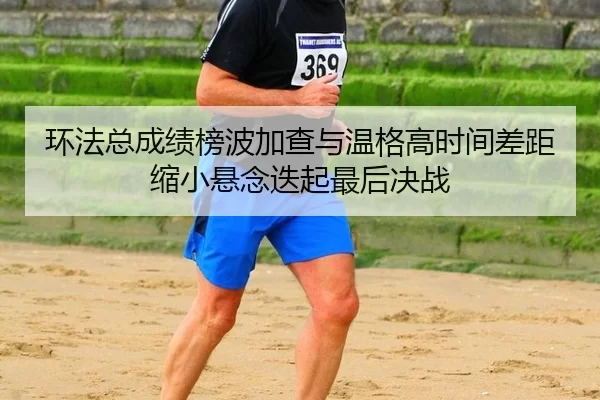 环法总成绩榜波加查与温格高时间差距缩小悬念迭起最后决战