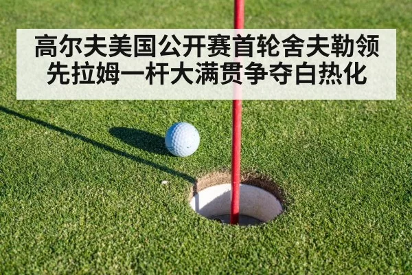 高尔夫美国公开赛首轮舍夫勒领先拉姆一杆大满贯争夺白热化