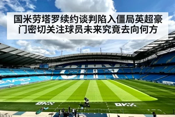 国米劳塔罗续约谈判陷入僵局英超豪门密切关注球员未来究竟去向何方