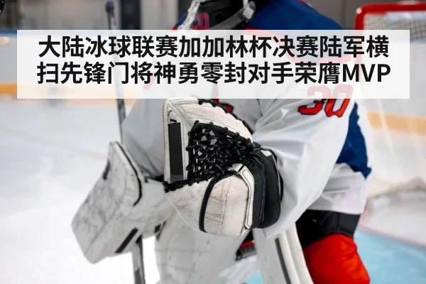 大陆冰球联赛加加林杯决赛陆军横扫先锋门将神勇零封对手荣膺MVP