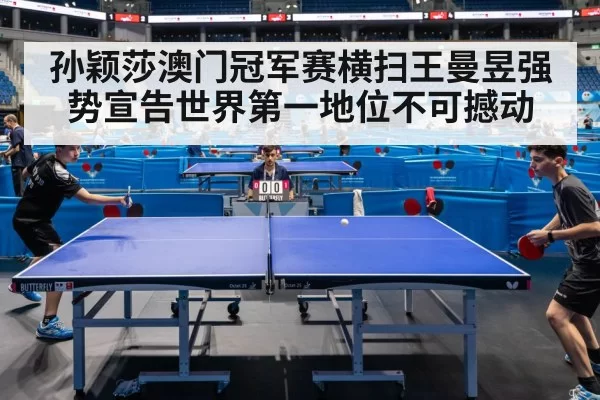 孙颖莎澳门冠军赛横扫王曼昱强势宣告世界第一地位不可撼动