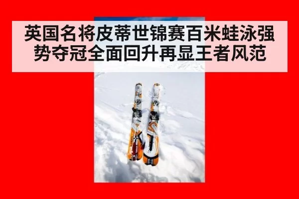 英国名将皮蒂世锦赛百米蛙泳强势夺冠全面回升再显王者风范