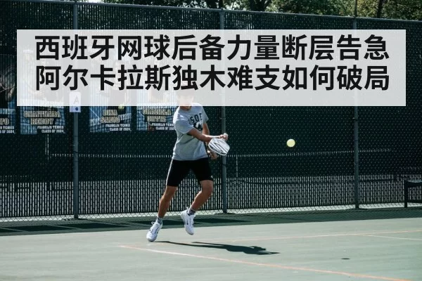 西班牙网球后备力量断层告急 阿尔卡拉斯独木难支如何破局
