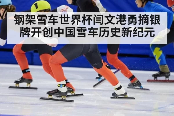 钢架雪车世界杯闫文港勇摘银牌开创中国雪车历史新纪元