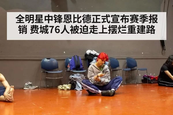 全明星中锋恩比德正式宣布赛季报销 费城76人被迫走上摆烂重建路
