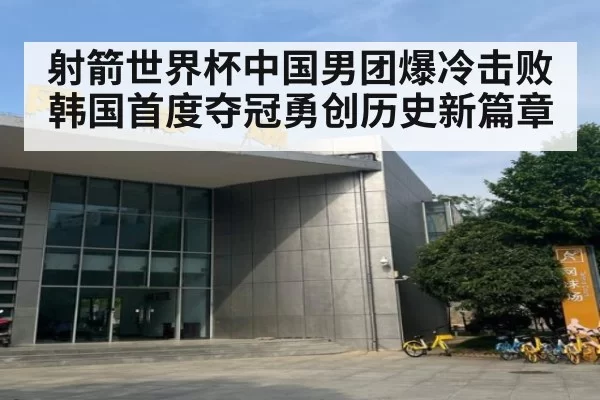 射箭世界杯中国男团爆冷击败韩国首度夺冠勇创历史新篇章