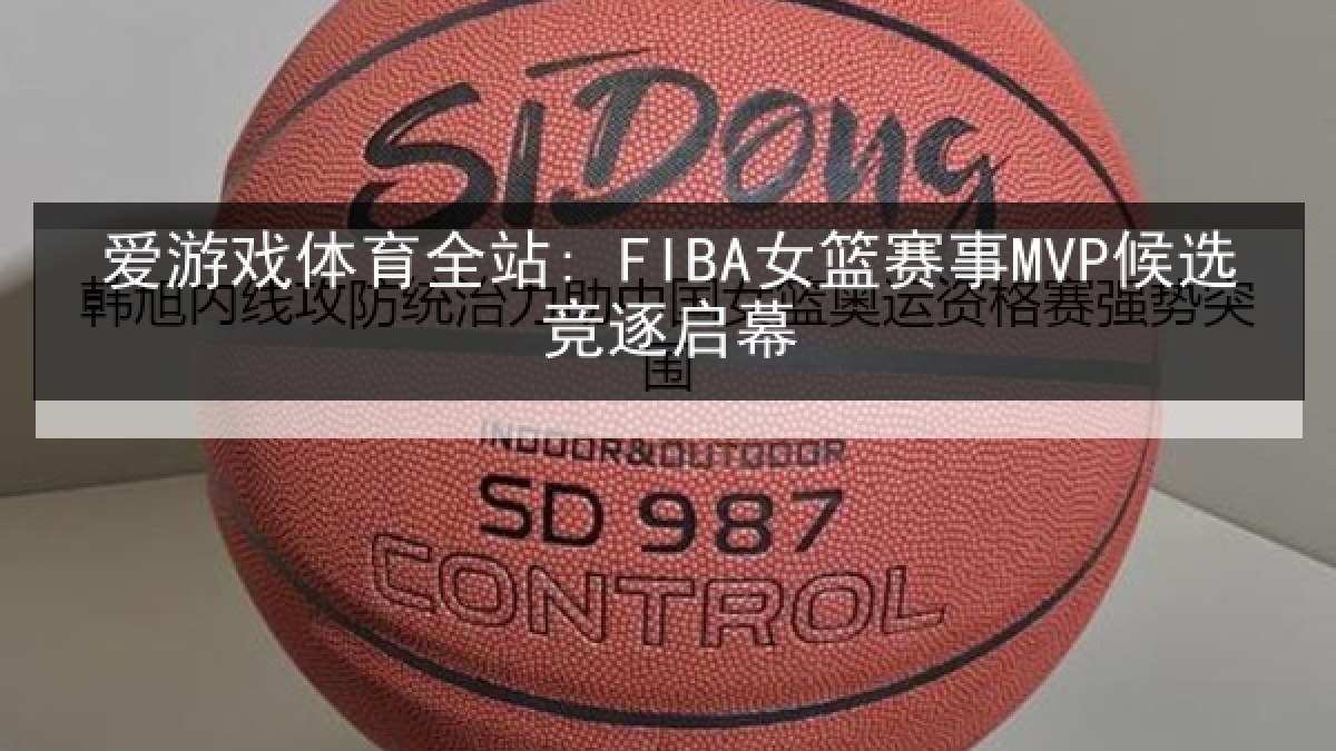 爱游戏体育全站: FIBA女篮赛事MVP候选竞逐启幕 爱游戏体育全站: FIBA女篮赛事MVP候选竞逐启幕