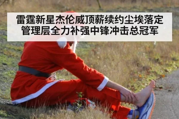 雷霆新星杰伦威顶薪续约尘埃落定 管理层全力补强中锋冲击总冠军