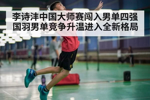 李诗沣中国大师赛闯入男单四强 国羽男单竞争升温进入全新格局